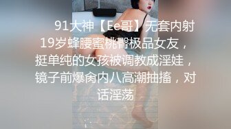 ❤️91大神【Ee哥】无套内射19岁蜂腰蜜桃臀极品女友，挺单纯的女孩被调教成淫娃，镜子前爆肏内八高潮抽搐，对话淫荡