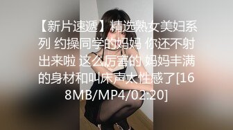 【新片速遞】精选熟女美妇系列 约操同学的妈妈 你还不射出来啦 这么厉害的 妈妈丰满的身材和叫床声太性感了[168MB/MP4/02:20]