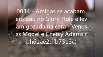 0034 - Amigas se acabam em pau no Glory Hole e levam gozada na cara - Venusss Model e Cherry Adams (ph61ae2dfb7513c)