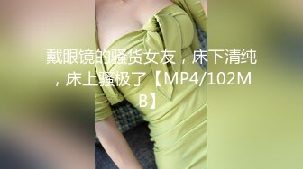 戴眼镜的骚货女友，床下清纯，床上骚极了【MP4/102MB】