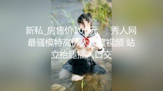 新私_房售价106元❤️秀人网最骚模特高价大尺度视频 站立抬腿插入口交