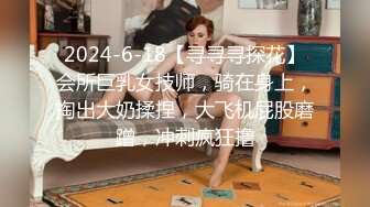 2024-6-18【寻寻寻探花】会所巨乳女技师，骑在身上，掏出大奶揉捏，大飞机屁股磨蹭，冲刺疯狂撸