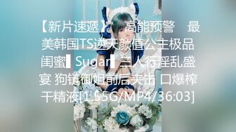 【新片速遞】 ✿高能预警✿ 最美韩国TS逆天颜值公主极品闺蜜▌Sugar▌三人行淫乱盛宴 狗链御姐前后夹击 口爆榨干精液[1.55G/MP4/36:03]