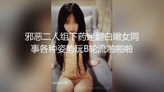 邪恶二人组下药迷翻白嫩女同事各种姿势玩B轮流啪啪啪