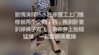 剧情演绎热水器修理工上门维修被两个少妇下药，拖到卧室扒掉裤子双飞，骑在身上抽插猛操，一起舔屌换着操