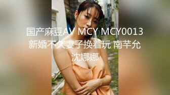 国产麻豆AV MCY MCY0013 新婚不久妻子换着玩 南芊允 沈娜娜