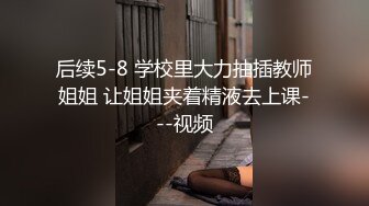 后续5-8 学校里大力抽插教师姐姐 让姐姐夹着精液去上课---视频