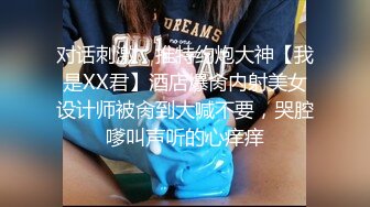 对话刺激，推特约炮大神【我是XX君】酒店爆肏内射美女设计师被肏到大喊不要，哭腔嗲叫声听的心痒痒