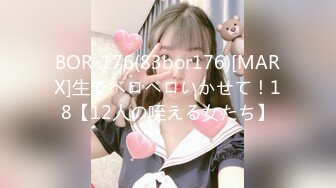 BOR-176(83bor176)[MARX]生でベロベロいかせて！18【12人の咥える女たち】