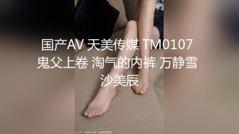 国产AV 天美传媒 TM0107 鬼父上卷 淘气的内裤 万静雪 沙美辰