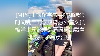 [MP4]上海留学生吴丽娜课余时间勤工简学应聘办公室文员被洋上司潜规则逼逼粉嫩戴着眼镜样子有点淫骚