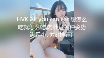 HVK All you can eat 想怎么吃就怎么吃,肉壮猛各种姿势满足小帅奴(推荐) 