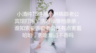 小清纯TS性感小琳姊跟老公宾馆打炮，洗好澡等他亲亲，谁知索要舌吻老公还有点害羞哈哈，舌吻难道不香吗