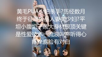 黄毛PUA少妇杀手?历经数月终于征服极品人妻美少妇?平坦小腹奶子硕大身材很顶关键是性爱技术一流浪叫声听得心痒痒露脸有对白