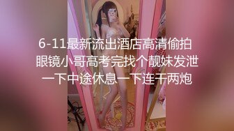 6-11最新流出酒店高清偷拍 眼镜小哥高考完找个靓妹发泄一下中途休息一下连干两炮