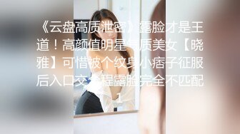 《云盘高质泄密》露脸才是王道！高颜值明星气质美女【晓雅】可惜被个纹身小痞子征服后入口交全程露脸完全不匹配1