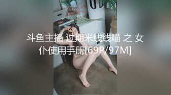 斗鱼主播 过期米线线喵 之 女仆使用手册[69P/97M]