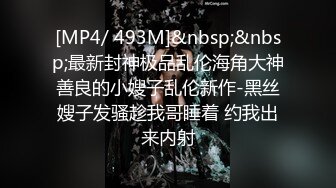 [MP4/ 493M]&nbsp;&nbsp;最新封神极品乱伦海角大神善良的小嫂子乱伦新作-黑丝嫂子发骚趁我哥睡着 约我出来内射