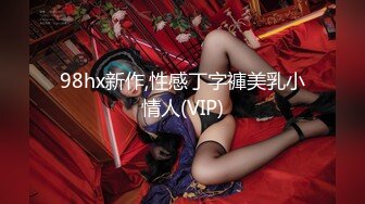 98hx新作,性感丁字褲美乳小情人(VIP)