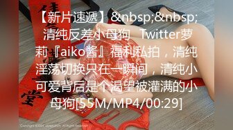 【新片速遞】&nbsp;&nbsp; 清纯反差小母狗✅Twitter萝莉『aiko酱』福利私拍，清纯淫荡切换只在一瞬间，清纯小可爱背后是个渴望被灌满的小母狗[55M/MP4/00:29]