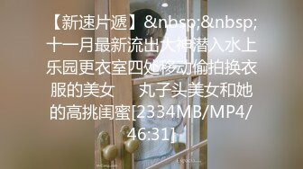 【新速片遞】&nbsp;&nbsp;十一月最新流出大神潜入水上乐园更衣室四处移动偷拍换衣服的美女❤️丸子头美女和她的高挑闺蜜[2334MB/MP4/46:31]