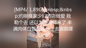 [MP4/ 1.89G]&nbsp;&nbsp;约啪良家少妇酒店做爱 我勒个去 还以为是老师来了 丰满肉体白皙皮肤压上去狠狠蹂躏把玩