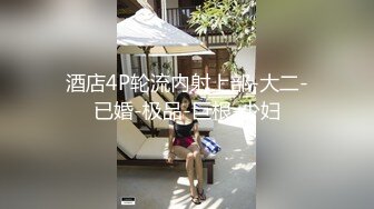 酒店4P轮流内射上部-大二-已婚-极品-巨根-少妇