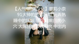 【人气❤️美少女】萝莉小奈✿ 91大神的嫩萝玩物 玩弄熟睡中的妹妹 舔食鲜嫩白虎小穴 大屌狂肏紧致吸吮 中出内射