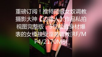 重磅订阅！推特顶级女奴调教摄影大神【边缘人】作品私拍视图完整版，5位颜值身材爆表的女模接受淫荡调教[RF/MP4/2170MB]