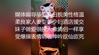 媒体编导毕业肤白貌美性格温柔良家人妻型美少妇酒店援交妹子做爱很投入像情侣一样享受爆操表情销魂呻吟欲仙欲死