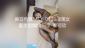 麻豆传媒MCY-0120淫荡女医生的煽情问诊-秦可欣