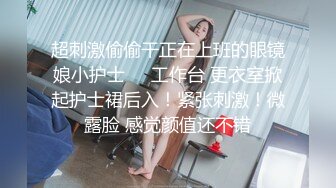 超刺激偷偷干正在上班的眼镜娘小护士❤️工作台 更衣室掀起护士裙后入！紧张刺激！微露脸 感觉颜值还不错