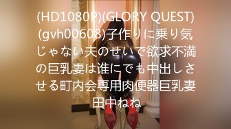 (HD1080P)(GLORY QUEST)(gvh00608)子作りに乗り気じゃない夫のせいで欲求不満の巨乳妻は谁にでも中出しさせる町内会専用肉便器巨乳妻 田中ねね