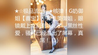 ★☆极品流出☆★核弹！G奶御姐【喜宝】，知性美御姐，眼镜戴上立刻有味儿了，黑丝性爱，骚气已经溢出了屏幕，真屌！ (1)