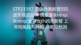 STP23397 顶级绝美新晋SSS逆天极品女神 璃奈酱&nbsp;&nbsp;全裸女仆润滑套餐 上帝视角超粉神鲍 淫靡拉丝润滑