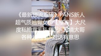 《最新顶流重磅》PANS新人超气质翘臀女神【潼潼】大尺度私拍露乳头绳艺~眼镜大哥各种咸猪手~对话有意思