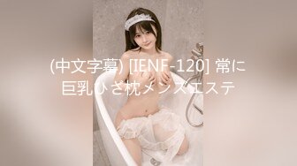 (中文字幕) [IENF-120] 常に巨乳ひざ枕メンズエステ