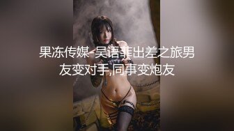 果冻传媒-吴语菲出差之旅男友变对手,同事变炮友