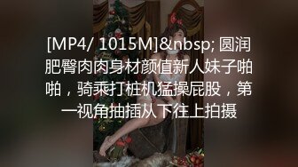 [MP4/ 1015M]&nbsp; 圆润肥臀肉肉身材颜值新人妹子啪啪，骑乘打桩机猛操屁股，第一视角抽插从下往上拍摄