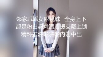 邻家乖乖女眼镜妹✌全身上下都是粉白超嫩酒店援交戴上锁精环推油啪啪啪内射中出