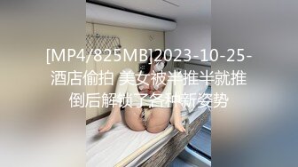 [MP4/825MB]2023-10-25-酒店偷拍 美女被半推半就推倒后解锁了各种新姿势