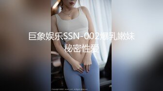 巨象娱乐SSN-002爆乳嫩妹秘密性爱