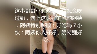 这小哥哥小时候一定没怎么吃过奶，遇上这么好的风韵阿姨，阿姨特别照顾：好吃吗？小伙：阿姨你人好好，奶特别好吃。