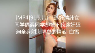 [MP4]91制片厂-迷奸清纯女同学偶遇同学却被下药迷奸舔遍全身射满腥臭的精液-白雪