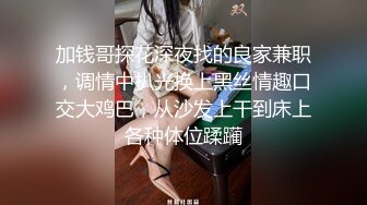 加钱哥探花深夜找的良家兼职，调情中扒光换上黑丝情趣口交大鸡巴，从沙发上干到床上各种体位蹂躏