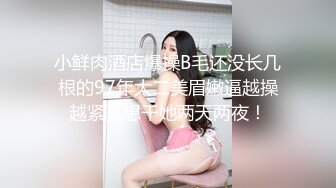 小鲜肉酒店爆操B毛还没长几根的97年大二美眉嫩逼越操越紧真想干她两天两夜！