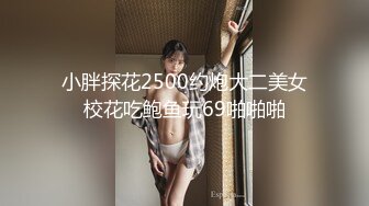 小胖探花2500约炮大二美女校花吃鲍鱼玩69啪啪啪