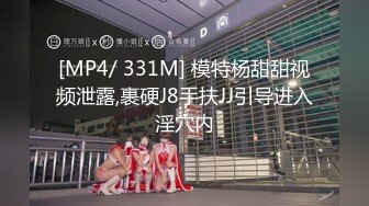 [MP4/ 331M] 模特杨甜甜视频泄露,裹硬J8手扶JJ引导进入淫穴内