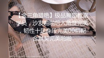 【金三角猎艳】极品舞蹈教室学员，沙发啪啪后入角度完美，韧性十足身段完美00后配合默契完美啪啪