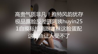 高贵气质非凡！推特风韵犹存极品露脸反差骚阿姨huyin251自摸私拍高跟丝袜这脸蛋配这鲍鱼让人受不了